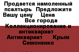 Продается намоленный псалтырь. Предложите Вашу цену! › Цена ­ 600 000 - Все города Коллекционирование и антиквариат » Антиквариат   . Крым,Симоненко